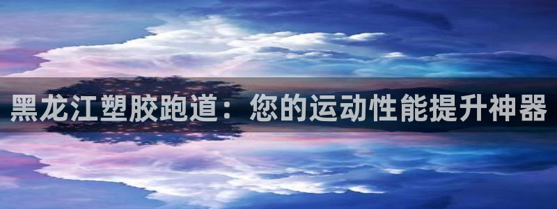 谈球吧官网在线入口手机版免费：黑龙江塑胶跑道：您的运
