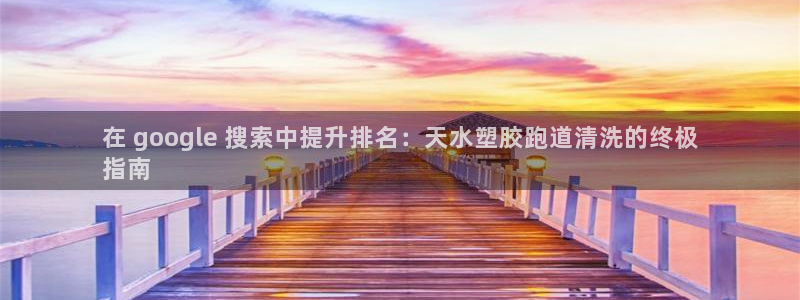 谈球吧的聊天软件叫什么：在 google 搜索中提升排名：天水塑胶跑道清洗的终极
指南