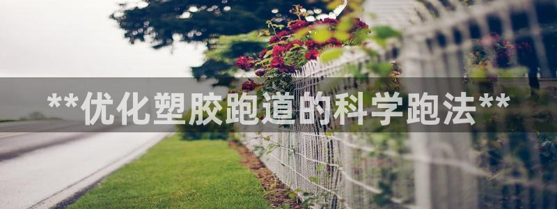 谈球吧官网在线入口手机版下载安装：**优化塑胶跑道的科学跑法**