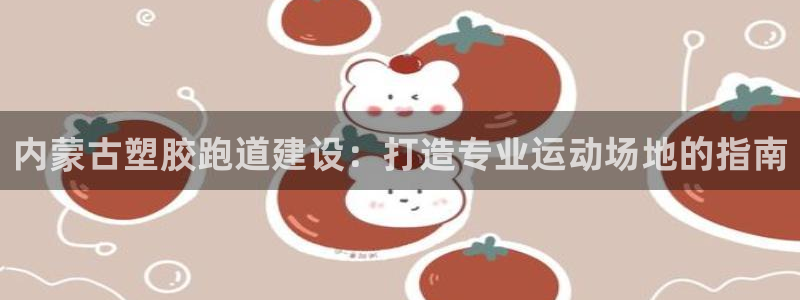 谈球吧红包激活码：内蒙古塑胶跑道建设：打造专业运动场