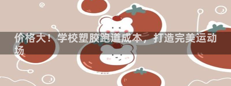 谈球吧app体育下载：价格大！学校塑胶跑道成本，打造完美运动
场