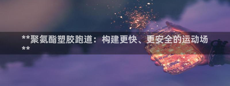 谈球吧出款怎样?：**聚氨酯塑胶跑道：构建更快、更安全的运动场
**