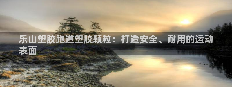 谈球吧体育app下载足球比赛直播：乐山塑胶跑道塑胶颗粒：打造安全、耐用的运动
表面
