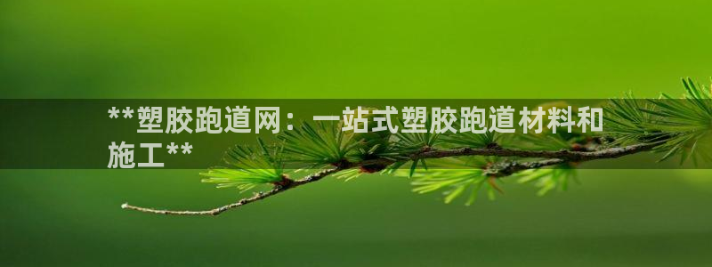 谈球吧体育app下载官网手机版苹果：**塑胶跑道网：一站式塑胶跑道材料和
施工**