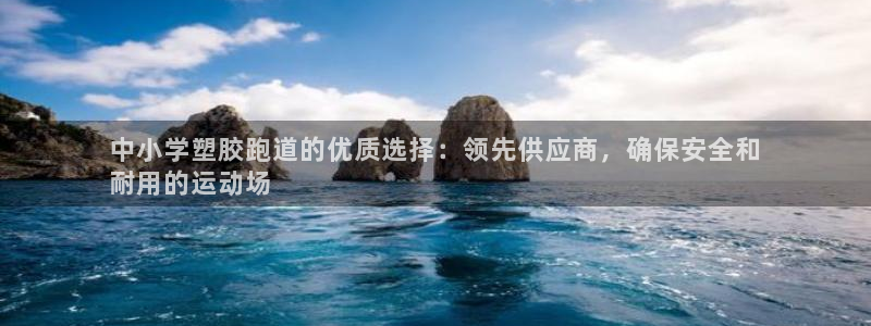 谈球吧平台app下载网址是什么：中小学塑胶跑道的优质选择：领先供应商，确保安全和
耐用的运动场
