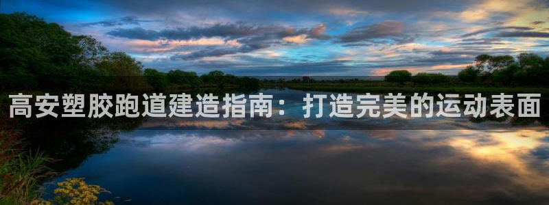 谈球吧首充金额截图：高安塑胶跑道建造指南：打造完美的