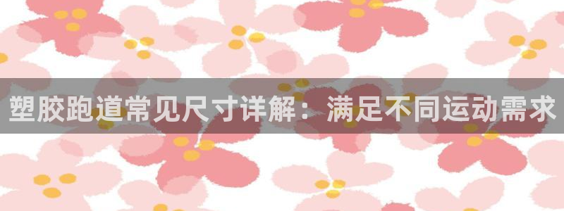 谈球吧app官网下载：塑胶跑道常见尺寸详解：满足不同运动需求