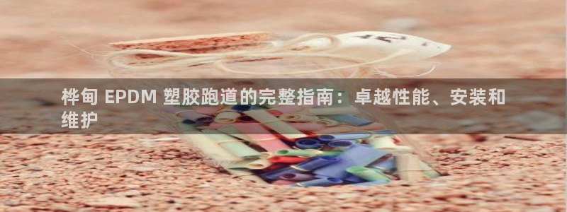 谈球吧官网在线入口网址：桦甸 EPDM 塑胶跑道的完整指南：卓越性能、安装和
维护