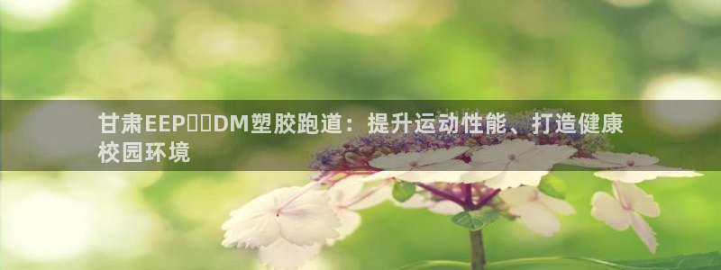 谈球吧体育app下载官网安卓：甘肃EEP​​DM塑胶跑道：提升运动性能、打造健康
校园环境
