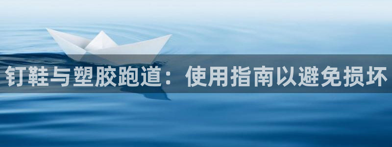 谈球吧的聊天软件叫什么名字：钉鞋与塑胶跑道：使用指南以避免损坏