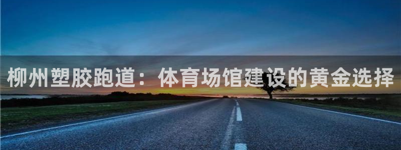 谈球吧：柳州塑胶跑道：体育场馆建设的黄金选择