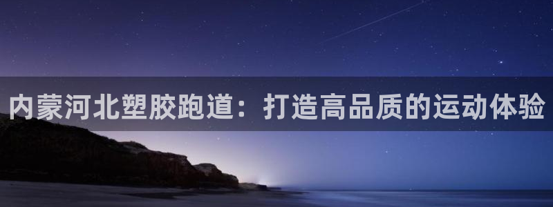 谈球吧买球是正规的吗：内蒙河北塑胶跑道：打造高品质的运动体验