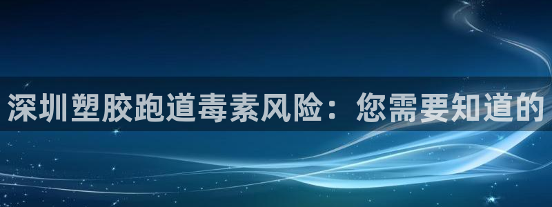 谈球吧入口：深圳塑胶跑道毒素风险：您需要知道的