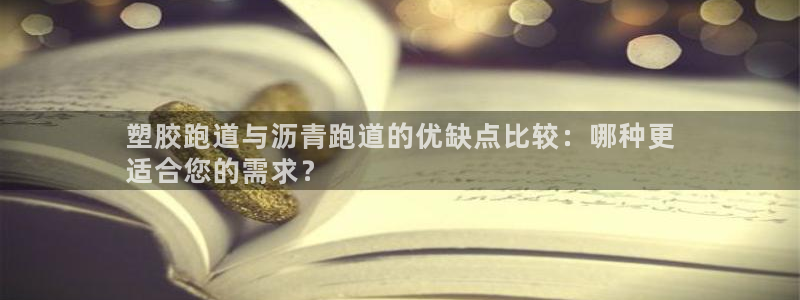 谈球吧打不开了：塑胶跑道与沥青跑道的优缺点比较：哪种