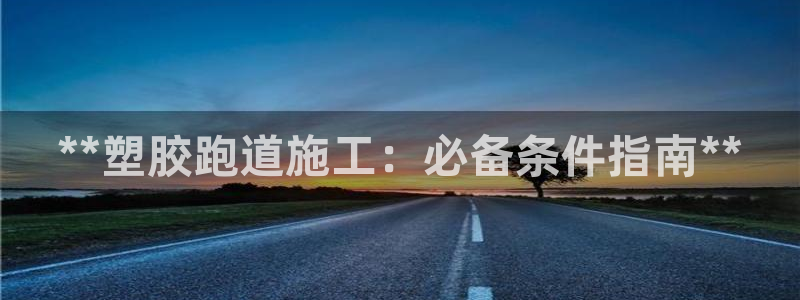 谈球吧体育app下载官网安卓：**塑胶跑道施工：必备条件指南**