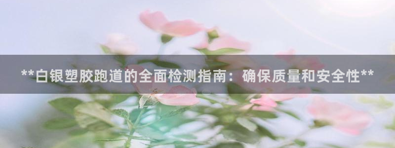 谈球吧下载地址：**白银塑胶跑道的全面检测指南：确保质量和安全性**