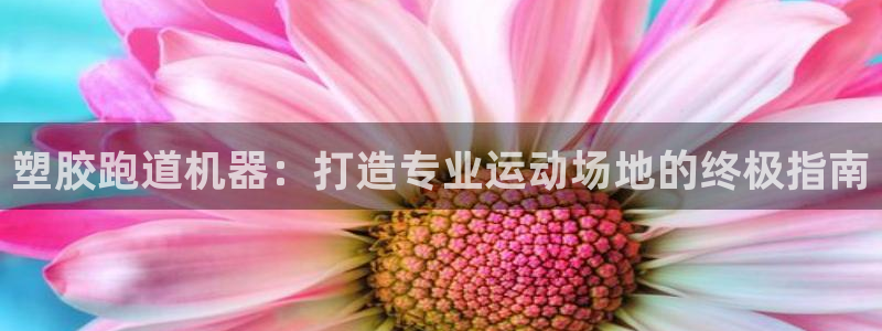 谈球吧论坛：塑胶跑道机器：打造专业运动场地的终极指南
