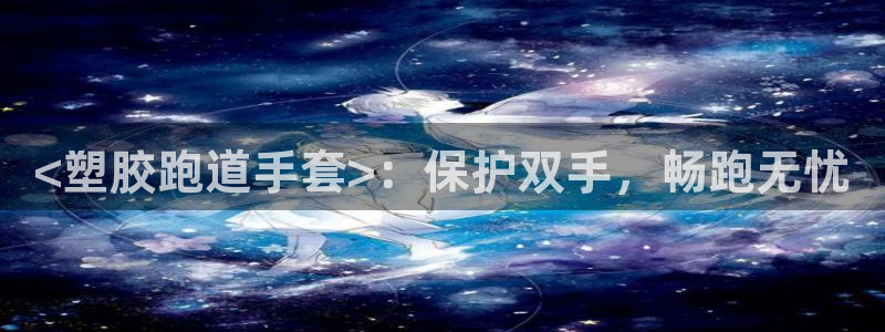 谈球吧平台正规吗可信吗：<塑胶跑道手套>：保护双手，畅跑无忧