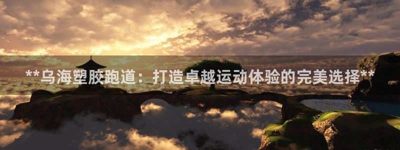 谈球吧平台正规吗可靠吗：**乌海塑胶跑道：打造卓越运动体验的完美选择**
