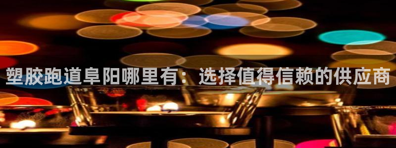 谈球吧官网app下载：塑胶跑道阜阳哪里有：选择值得信赖的供应商