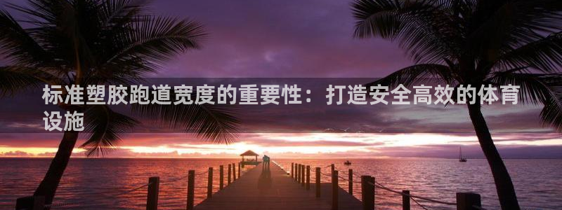谈球吧官网在线入口免费观看高清视频：标准塑胶跑道宽度的重要性：打造安全高效的体育
设施