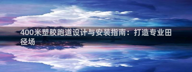 谈球吧体育app下载足球比赛直播：400米塑胶跑道设计与安装指南：打造专业田
径场