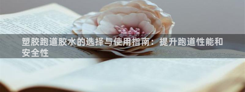 谈球吧红包码：塑胶跑道胶水的选择与使用指南：提升跑道性能和
安全性