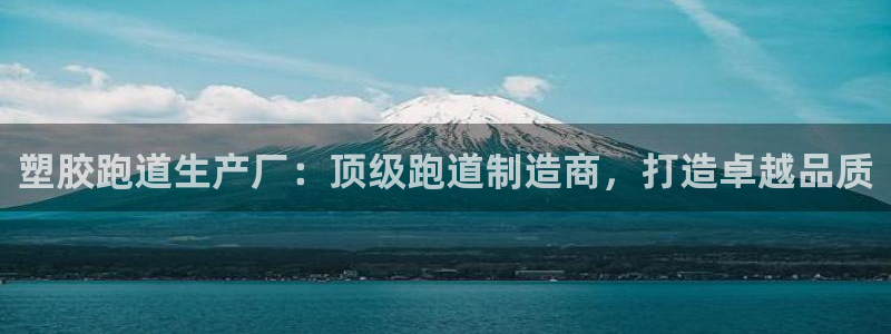 谈球吧(中国)官方网站：塑胶跑道生产厂：顶级跑道制造商，打造卓越品质