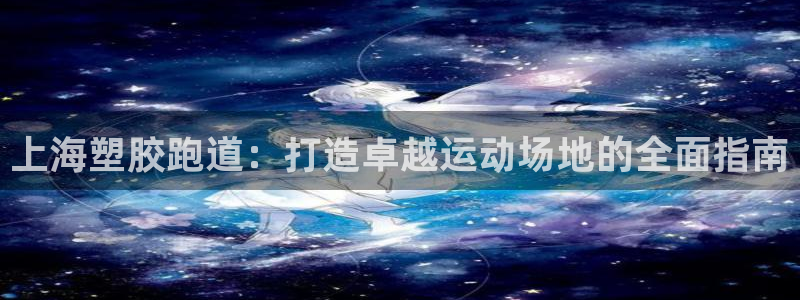 谈球吧网app官网下载：上海塑胶跑道：打造卓越运动场地的全面指南