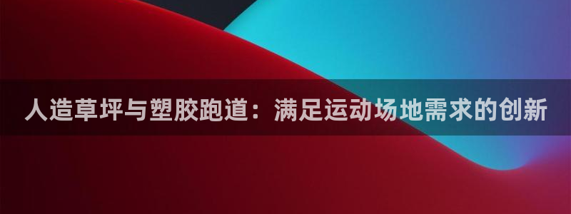 谈球吧全站app下载：人造草坪与塑胶跑道：满足运动场地需求的创新
