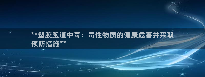 谈球吧被黑不给提现：**塑胶跑道中毒：毒性物质的健康