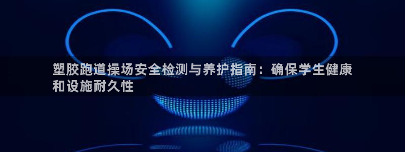 谈球吧体育app登陆入口：塑胶跑道操场安全检测与养护指南：确保学生健康
和设施耐久性