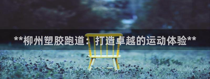 谈球吧体育app下载中心：**柳州塑胶跑道：打造卓越的运动体验**