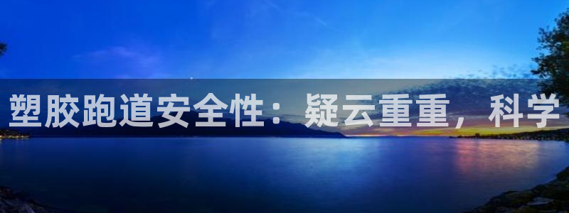 谈球吧在线登录免费观看：塑胶跑道安全性：疑云重重，科学