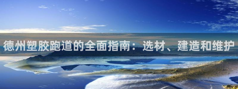 谈球吧论坛：德州塑胶跑道的全面指南：选材、建造和维护