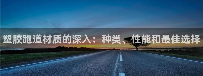 谈球吧体育app官网下载安卓：塑胶跑道材质的深入：种类、性能和最佳选择