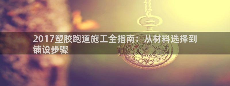谈球吧账号有人收吗：2017塑胶跑道施工全指南：从材料选择到
铺设步骤
