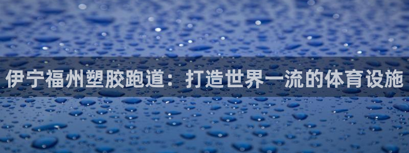谈球吧网页登录：伊宁福州塑胶跑道：打造世界一流的体育设施