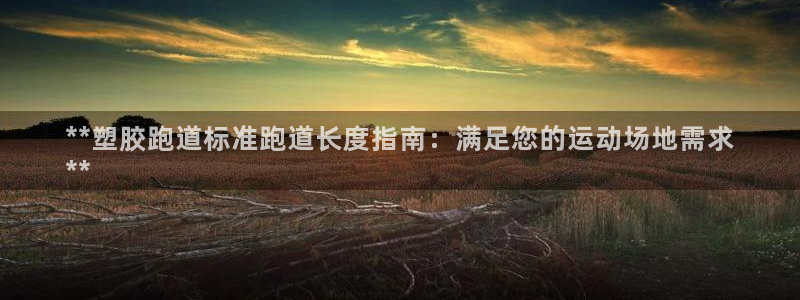 谈球吧体育app下载足球比赛直播：**塑胶跑道标准跑道长度指南：满足您的运动场地需求
**