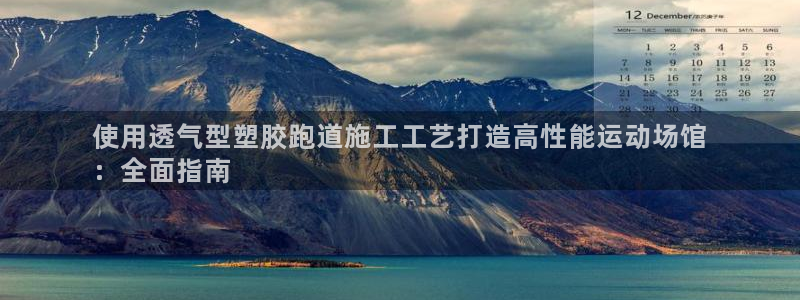 谈球吧APP：使用透气型塑胶跑道施工工艺打造高性能运动场馆
：全面指南