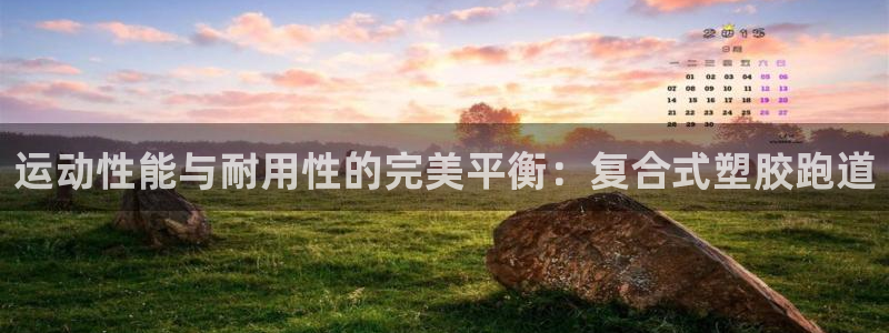 谈球吧平台：运动性能与耐用性的完美平衡：复合式塑胶跑