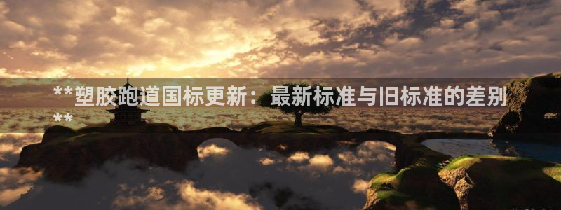 谈球吧体育ios下载：**塑胶跑道国标更新：最新标准与旧标准