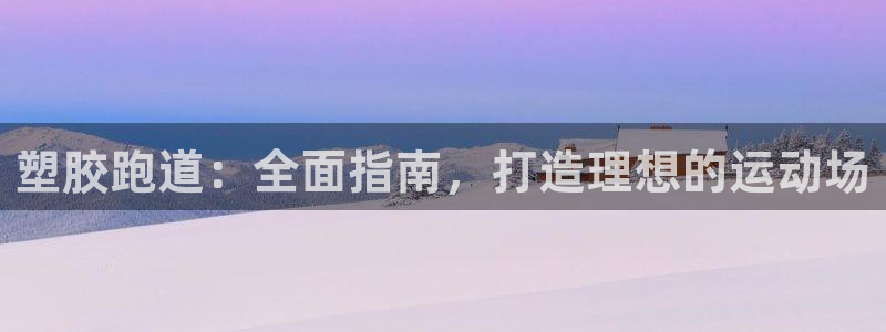 谈球吧app下载：塑胶跑道：全面指南，打造理想的运动场