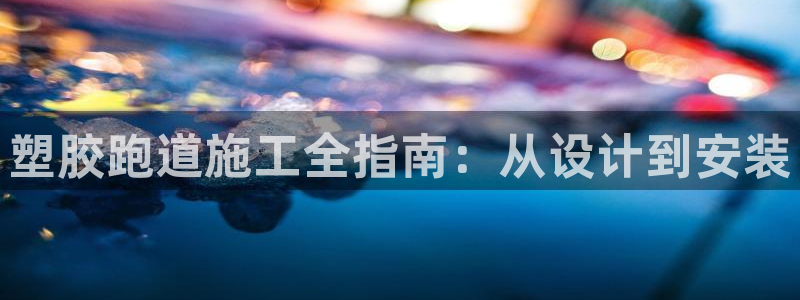 谈球吧能提现不：塑胶跑道施工全指南：从设计到安装