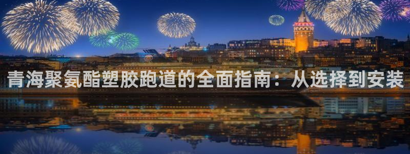 谈球吧言网入口：青海聚氨酯塑胶跑道的全面指南：从选择到安装