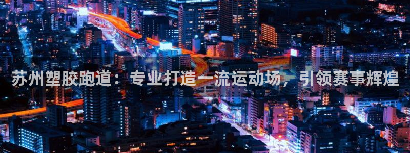 谈球吧属于哪个旗下的品牌：苏州塑胶跑道：专业打造一流运动场，引领赛事辉煌