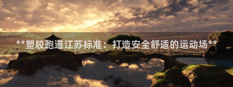 谈球吧是黑台子吗知乎：**塑胶跑道江苏标准：打造安全