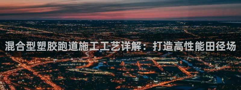 谈球吧app在哪里下载：混合型塑胶跑道施工工艺详解：打造高性能田径场