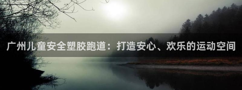 谈球吧买球靠谱吗：广州儿童安全塑胶跑道：打造安心、欢乐的运动空间