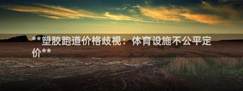 谈球吧体育app下载中心官网：**塑胶跑道价格歧视：体育设施不公平定
价**